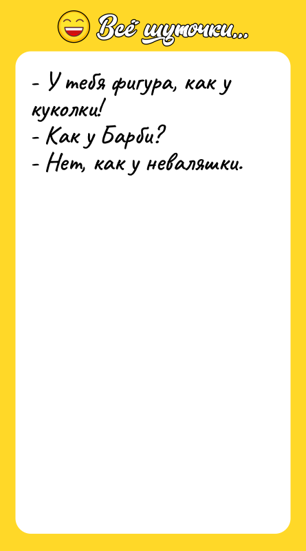Шутка: - У тебя фигура, как у куколки!- Как у Барби?- Нет, как у неваляшки.