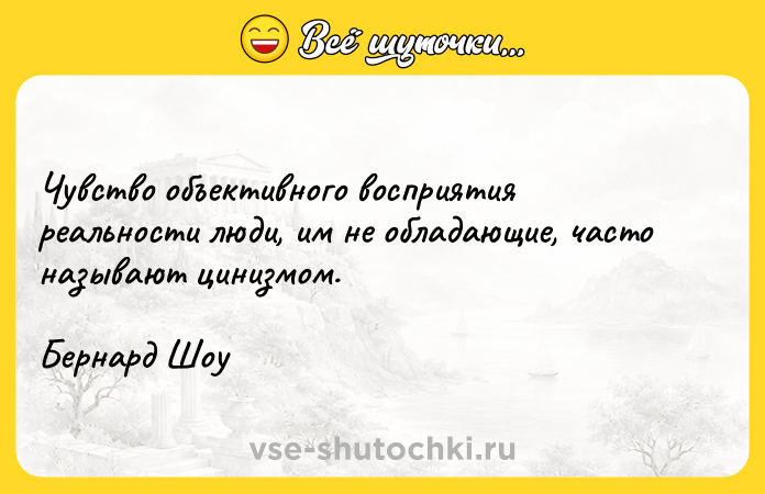 Цитата: Чувство объективного восприятия реальности люди, им не обладающие, часто называют цинизмом.Бернард Шоу
