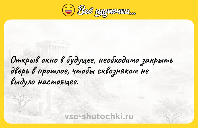 Цитата: Открыв окно в будущее, необходимо закрыть дверь в прошлое, чтобы сквозняком не выдуло настоящее.