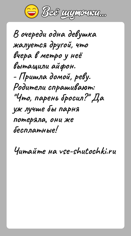 История: В очереди одна девушка жалуется другой, что вчера в метро у неё вытащили айфон.- Пришла домой, реву. Родители спрашивают: Что,