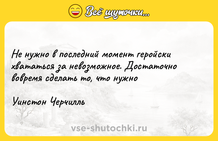 Цитата: Не нужно в последний момент геройски хвататься за невозможное. Достаточно вовремя сделать то, что нужноУинстон Черчилль