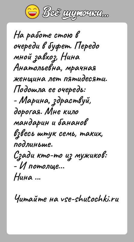 История: На работе стою в очереди в буфет. Передо мной завхоз, Нина Анатольевна, мрачная женщина лет пятидесяти. Подошла ее очередь:- Марина,