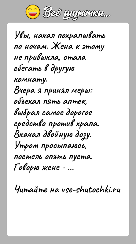 История: Увы, начал похрапывать по ночам. Жена к этому не привыкла, стала сбегать в другую комнату.Вчера я принял меры: объехал пять