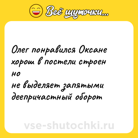 Шутка: Олег понравился Оксане<br>хорош в постели строен но<br>не выделяет запятыми<br>деепричастный оборот 