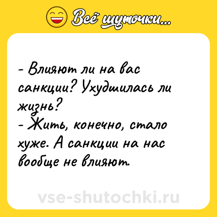 Шутка: - Влияют ли на вас санкции? Ухудшилась ли жизнь? <br>- Жить, конечно, стало хуже. А санкции на нас вообще не влияют.