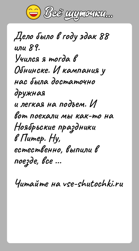 История: Дело было в году эдак 88 или 89.Учился я тогда в Обнинске. И кампания у нас была достаточно дружнаяи легкая