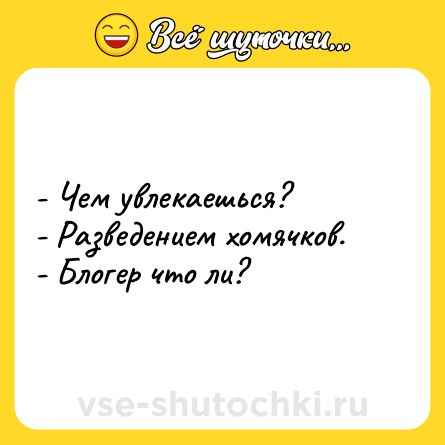 Шутка: - Чем увлекаешься?<br>- Разведением хомячков.<br>- Блогер что ли?