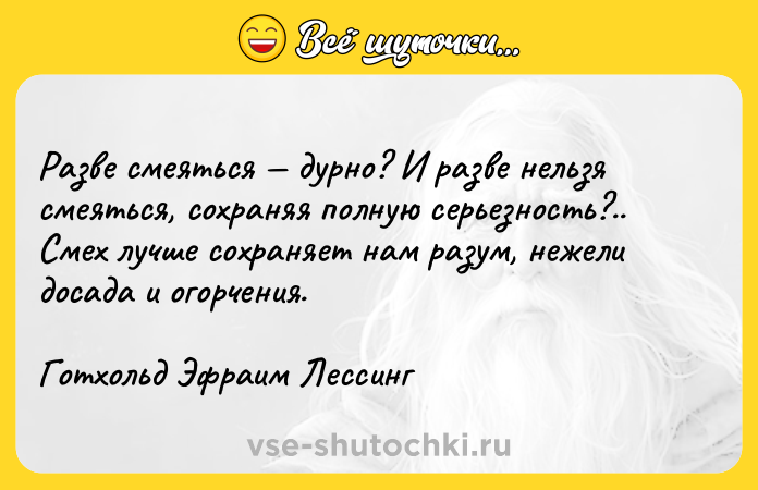 Цитата: Разве смеяться дурно? И разве нельзя смеяться, сохраняя полную серьезность?.. Смех лучше сохраняет нам разум, нежели досада и огорчения.Готхольд Эфраим Лессинг