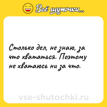 Шутка: Столько дел, не знаю, за что хвататься. Поэтому не хватаюсь ни за что.