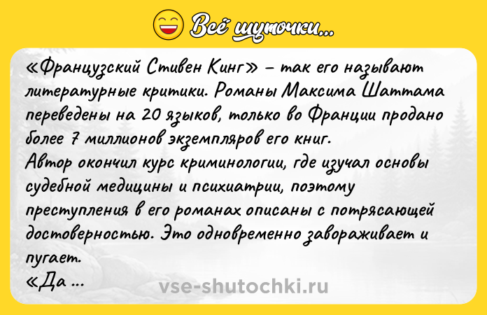 Цитата: Французский Стивен Кинг так его называют литературные критики. Романы Максима Шаттама переведены на 20 языков, только во Франции продано более 7 миллионов экземпляров его книг.Автор окончил курс криминологии, где изучал основы судебной медицины и психиатрии, поэтому преступления в его романах описаны с потрясающей достоверностью. Это одновременно завораживает и пугает. Да будет воля Твоя
