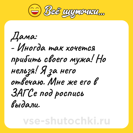 Шутка: Дама:<br>- Иногда так хочется прибить своего мужа! Но нельзя! Я за него отвечаю. Мне же его в ЗАГСе под роспись выдали.