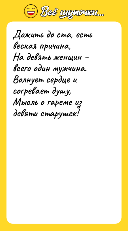 Шутка: Дожить до ста, есть веская причина,На девять женщин всего один мужчина.Волнует сердце и согревает душу,Мысль о гареме из девяти старушек!
