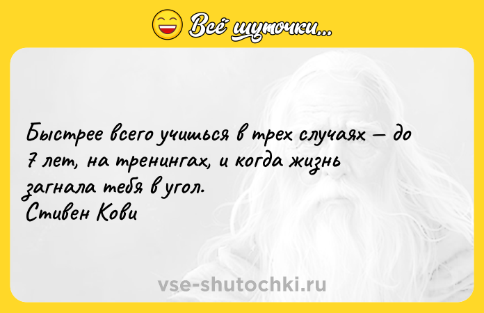 Цитата: Быстрее всего учишься в трех случаях до 7 лет, на тренингах, и когда жизнь загнала тебя в угол. Стивен Кови