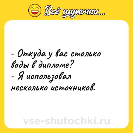 Шутка: - Откуда у вас столько воды в дипломе? <br>- Я использовал несколько источников.