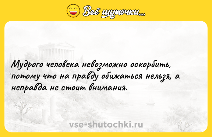 Цитата: Мудрого человека невозможно оскорбить, потому что на правду обижаться нельзя, а неправда не стоит внимания.