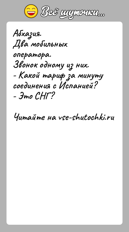 История: Абхазия.Два мобильных оператора.Звонок одному из них.- Какой тариф за минуту соединения с Испанией?- Это СНГ?