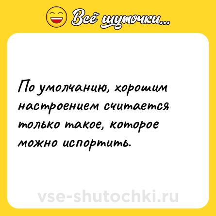 Шутка: По умолчанию, хорошим настроением считается только такое, которое можно испортить.