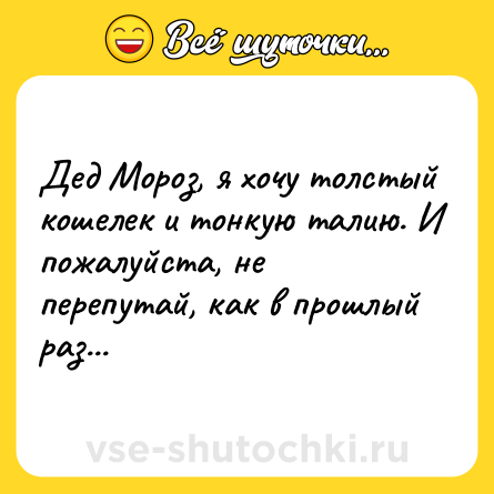 Шутка: Дед Мороз, я хочу толстый кошелек и тонкую талию. И пожалуйста, не перепутай, как в прошлый раз...
