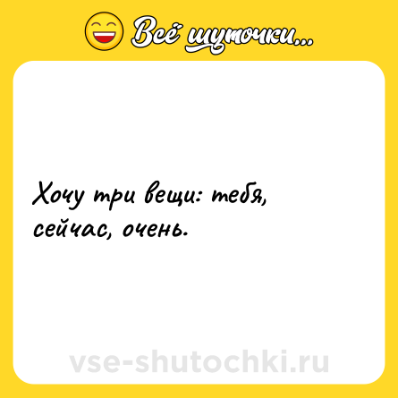 Шутка: Хочу три вещи: тебя, сейчас, очень.