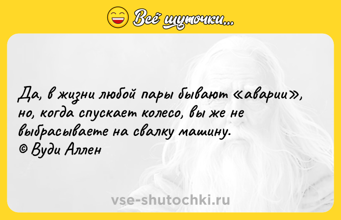 Цитата: Да, в жизни любой пары бывают аварии , но, когда спускает колесо, вы же не выбрасываете на свалку машину. Вуди Аллен