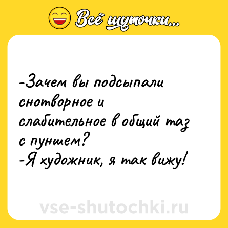 Шутка: -Зачем вы подсыпали снотворное и слабительное в общий таз с пуншем?<br>-Я художник, я так вижу!