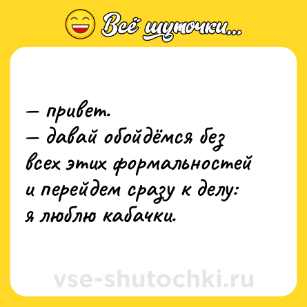 Шутка: — привет. <br>— давай обойдёмся без всех этих формальностей и перейдем сразу к делу: я люблю кабачки.