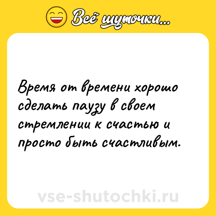 Шутка: Время от времени хорошо сделать паузу в своем стремлении к счастью и просто быть счастливым.