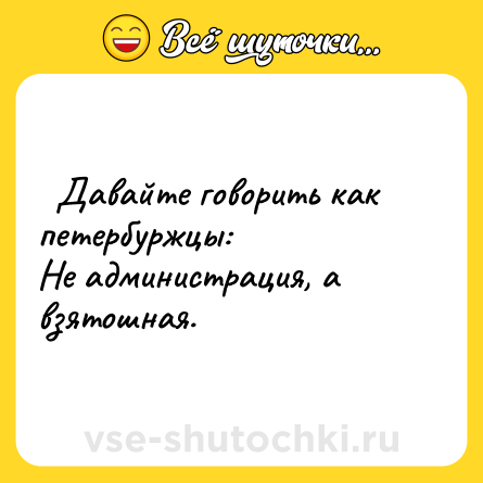 Шутка:   Давайте говорить как петербуржцы: <br>Не администрация, а взятошная.  