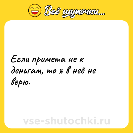 Шутка: Если примета не к деньгам, то я в неё не верю.