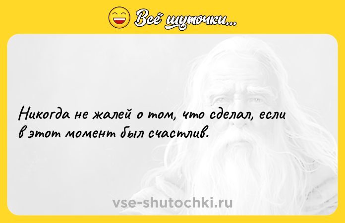 Цитата: Никогда не жалей о том, что сделал, если в этот момент был счастлив.