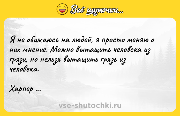 Цитата: Я не обижаюсь на людей, я просто меняю о них мнение. Можно вытащить человека из грязи, но нельзя вытащить грязь из человека.Харпер Ли