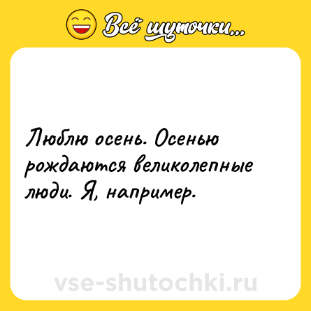 Шутка: Люблю осень. Осенью рождаются великолепные люди. Я, например.