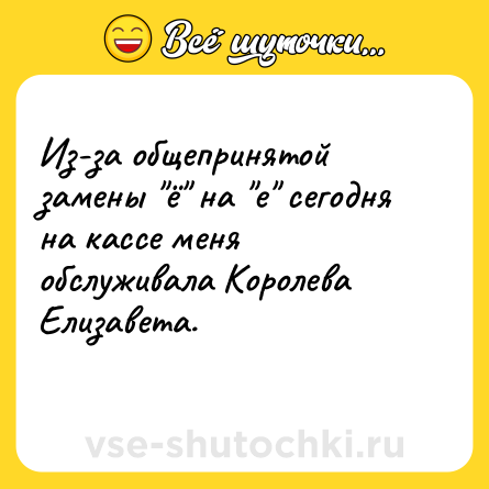 Шутка: Из-за общепринятой замены "ё" на "е" сегодня на кассе меня обслуживала Королева Елизавета.<br>