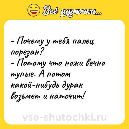 Шутка: - Почему у тебя палец порезан?<br>- Потому что ножи вечно тупые. А потом какой-нибудь дурак возьмет и наточит!