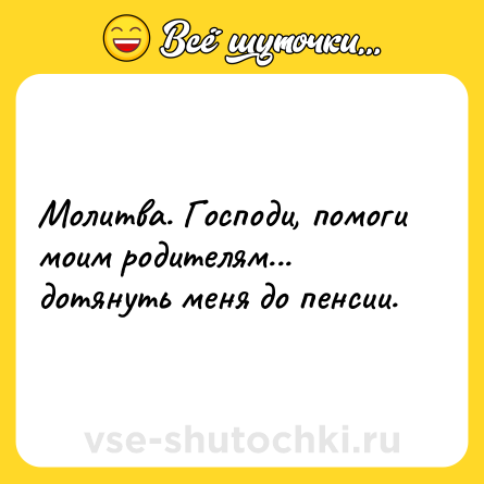 Шутка: Молитва. Господи, помоги моим родителям... дотянуть меня до пенсии.