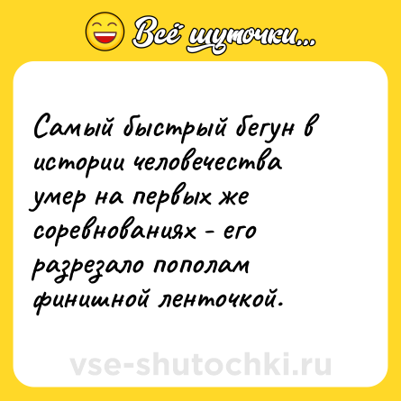 Шутка: Самый быстрый бегун в истории человечества умер на первых же соревнованиях - его разрезало пополам финишной ленточкой.