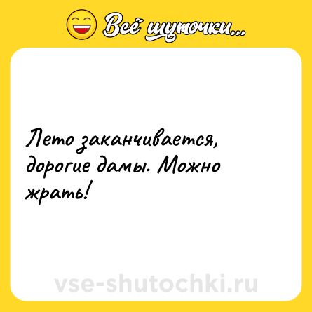 Шутка: Лето заканчивается, дорогие дамы. Можно жрать!