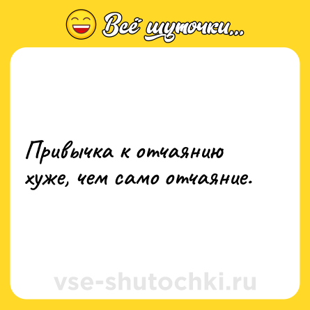 Шутка: Привычка к отчаянию хуже, чем само отчаяние.