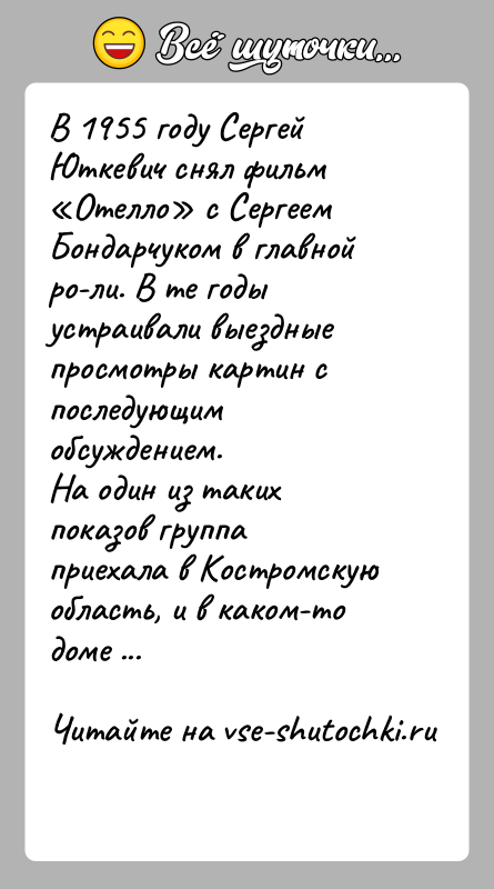 История: В 1955 году Сергей Юткевич снял фильм Отелло с Сергеем Бондарчуком в главной ро ли. В те годы устраивали выездные просмотры