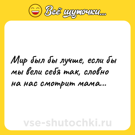 Шутка: Мир был бы лучше, если бы мы вели себя так, словно на нас смотрит мама...