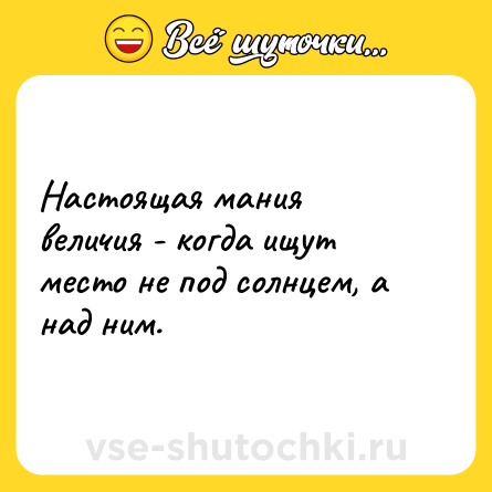 Шутка: Настоящая мания величия - когда ищут место не под солнцем, а над ним.