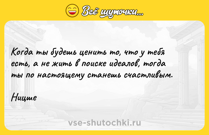 Цитата: Когда ты будешь ценить то, что у тебя есть, а не жить в поиске идеалов, тогда ты по настоящему станешь счастливым. Ницше
