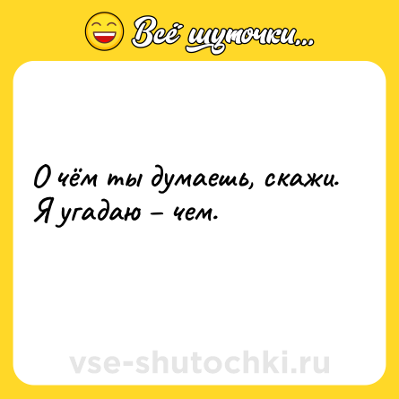 Шутка: О чём ты думаешь, скажи.<br>Я угадаю – чем.<br>