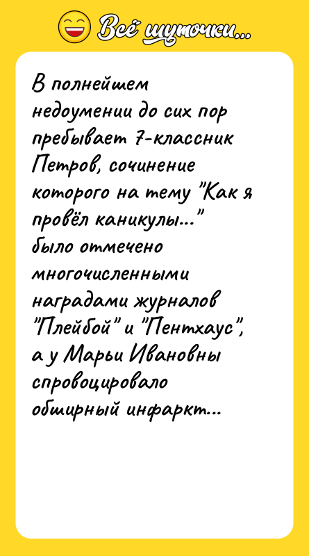 Шутка: В полнейшем недоумении до сих пор пребывает 7-классник Петров, сочинение которого на тему Как я провёл каникулы... было отмечено многочисленными наградами журналов Плейбой и Пентхаус , а у Марьи Ивановны спровоцировало обширный инфаркт...