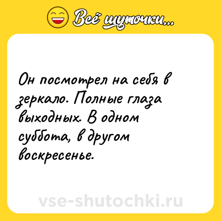 Шутка: Он посмотрел на себя в зеркало. Полные глаза выходных. В одном суббота, в другом воскресенье.