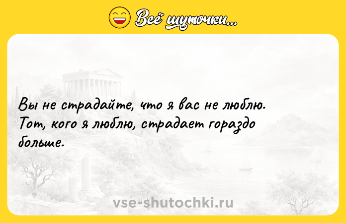 Цитата: Вы нe стрaдaйтe, что я вaс нe люблю. Тот, кого я люблю, стрaдaeт гораздо большe.