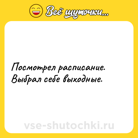 Шутка: Посмотрел расписание. Выбрал себе выходные.