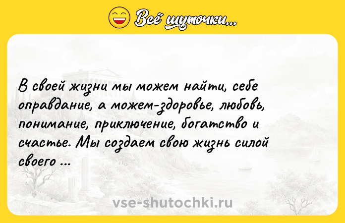 Цитата: В своей жизни мы можем найти, себе оправдание, а можем-здоровье, любовь, понимание, приключение, богатство и счастье. Мы создаем свою жизнь силой своего выбора.Ричард Бах