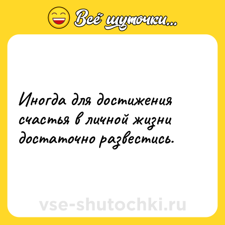 Шутка: Иногда для достижения счастья в личной жизни достаточно развестись.