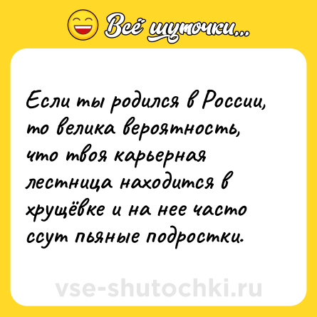 Шутка: Если ты родился в России, то велика вероятность, что твоя карьерная лестница находится в хрущёвке и на нее часто ссут пьяные подростки.
